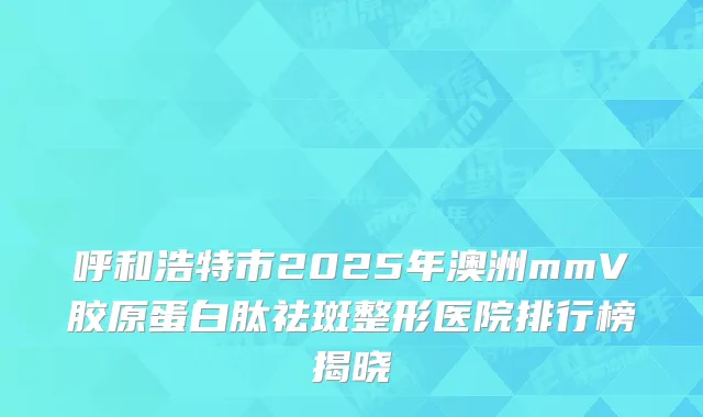呼和浩特市2025年澳洲mmV胶原蛋白肽祛斑整形医院排行榜揭晓