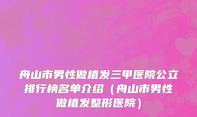 舟山市男性做植发三甲医院公立排行榜名单介绍（舟山市男性做植发整形医院）