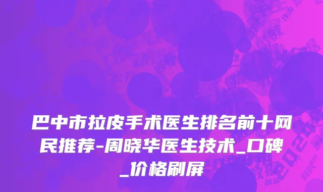 巴中市拉皮手术医生排名前十网民推荐-周晓华医生技术_口碑_价格刷屏