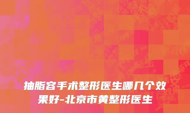 抽脂容手术整形医生哪几个效果好-北京市黄整形医生