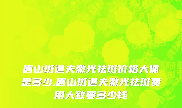 唐山斑道夫激光祛斑价格大体是多少,唐山斑道夫激光祛斑费用大致要多少钱