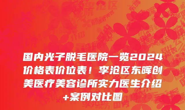 国内光子脱毛医院一览2024价格表价位表!李沧区东晖创美医疗美容诊所实力医生介绍+案例对比图