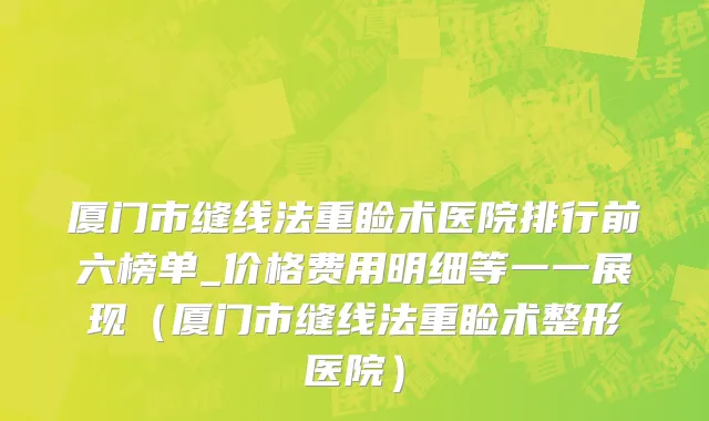 厦门市缝线法重睑术医院排行前六榜单_价格费用明细等一一展现（厦门市缝线法重睑术整形医院）