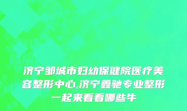 济宁邹城市妇幼保健院医疗美容整形中心,济宁鑫驰专业整形一起来看看哪些牛