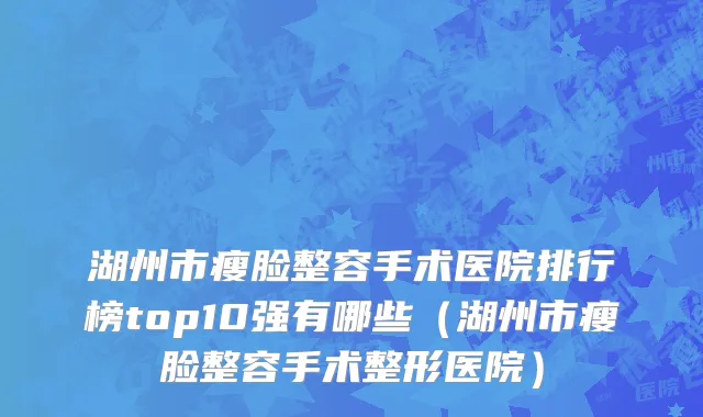 湖州市瘦脸整容手术医院排行榜top10强有哪些（湖州市瘦脸整容手术整形医院）