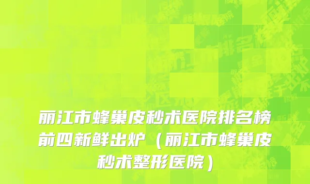 丽江市蜂巢皮秒术医院排名榜前四新鲜出炉（丽江市蜂巢皮秒术整形医院）