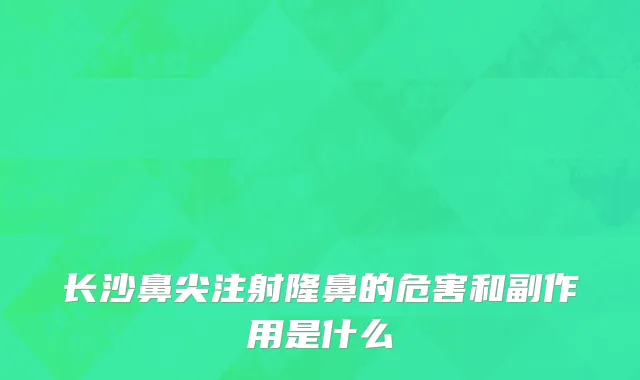 长沙鼻尖注射隆鼻的危害和副作用是什么