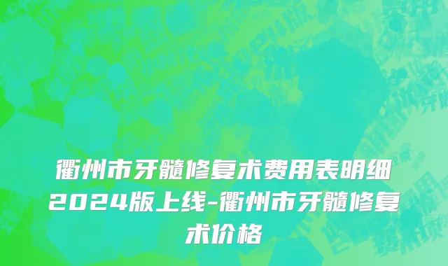 衢州市牙髓修复术费用表明细2024版上线-衢州市牙髓修复术价格