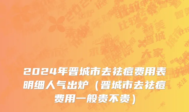 2024年晋城市去祛痘费用表明细人气出炉（晋城市去祛痘费用一般贵不贵）