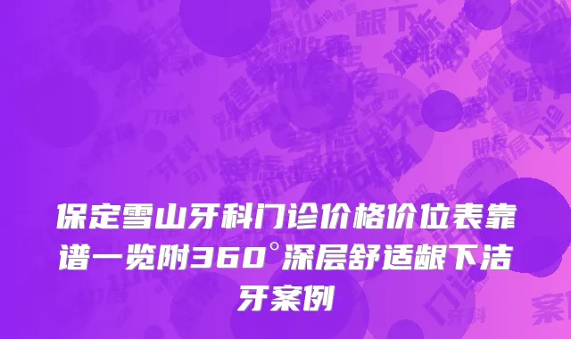 保定雪山牙科门诊价格价位表靠谱一览附360°深层舒适龈下洁牙案例