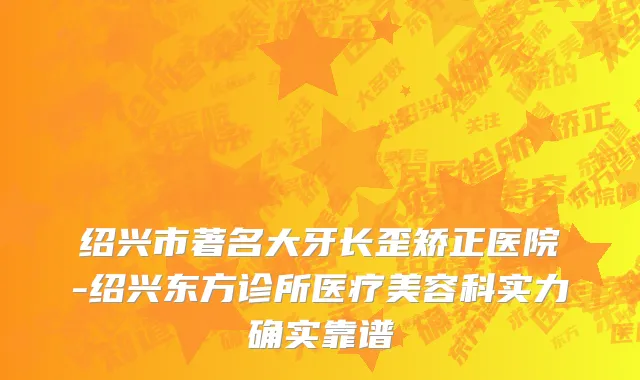 绍兴市著名大牙长歪矫正医院-绍兴东方诊所医疗美容科实力确实靠谱