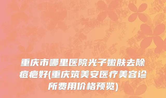 重庆市哪里医院光子嫩肤去除痘疤好(重庆筑美安医疗美容诊所费用价格预览)