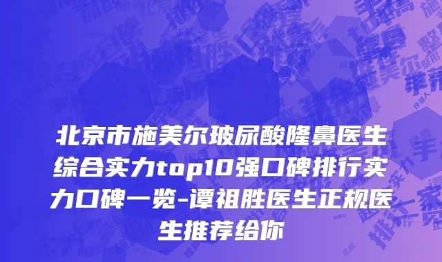 北京市施美尔玻尿酸隆鼻医生综合实力top10强口碑排行实力口碑一览-谭祖胜医生正规医生推荐给你