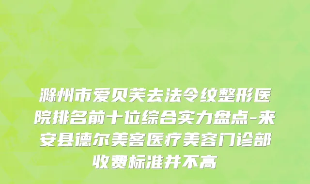 滁州市爱贝芙去法令纹整形医院排名前十位综合实力盘点-来安县德尔美客医疗美容门诊部收费标准并不高