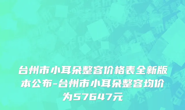 台州市小耳朵整容价格表全新版本公布-台州市小耳朵整容均价为57647元