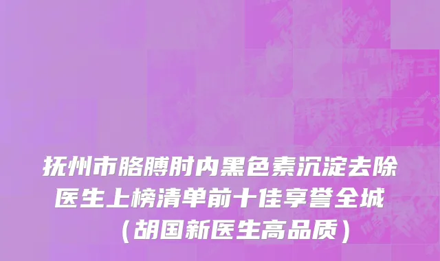 抚州市胳膊肘内黑色素沉淀去除医生上榜清单前十佳享誉全城（胡国新医生高品质）