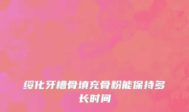 绥化牙槽骨填充骨粉能保持多长时间
