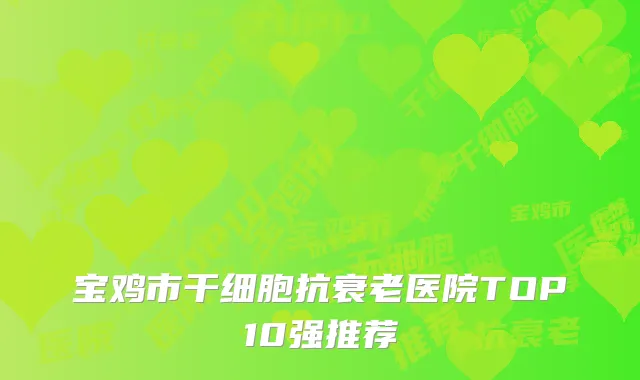 宝鸡市干细胞抗衰老医院TOP10强推荐