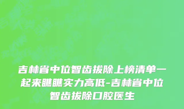 吉林省中位智齿拔除上榜清单一起来瞧瞧实力高低-吉林省中位智齿拔除口腔医生