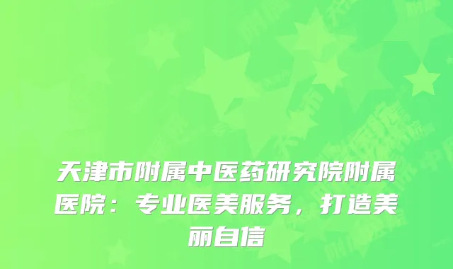 天津市附属中医药研究院附属医院：专业医美服务，打造美丽自信
