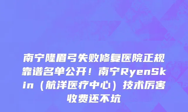 南宁隆眉弓失败修复医院正规靠谱名单公开！南宁RyenSkin（航洋医疗中心）技术厉害收费还不坑
