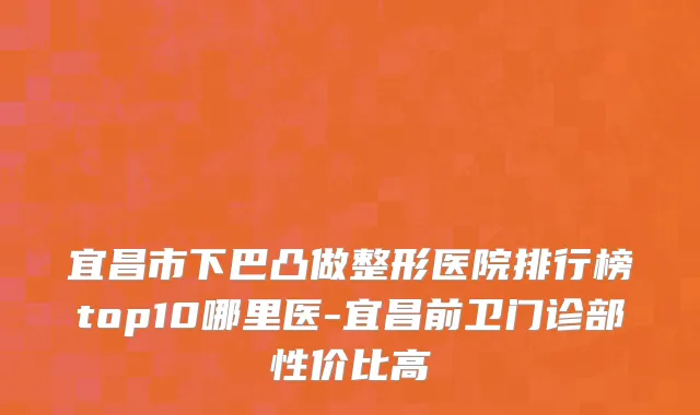 宜昌市下巴凸做整形医院排行榜top10哪里医-宜昌前卫门诊部性价比高