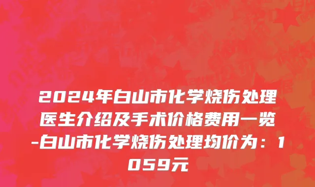 2024年白山市化学烧伤处理医生介绍及手术价格费用一览-白山市化学烧伤处理均价为：1059元