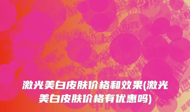 激光美白皮肤价格和效果(激光美白皮肤价格有优惠吗)