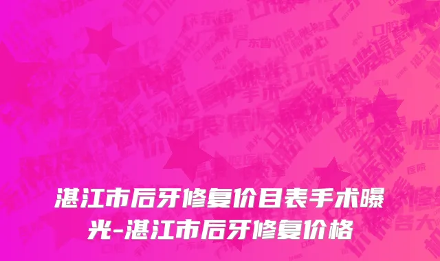湛江市后牙修复价目表手术曝光-湛江市后牙修复价格