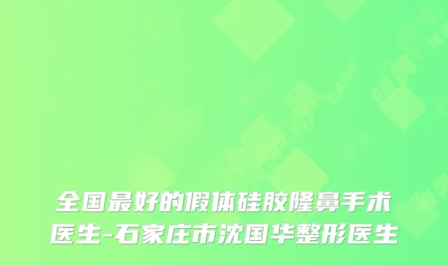 全国最好的假体硅胶隆鼻手术医生-石家庄市沈国华整形医生