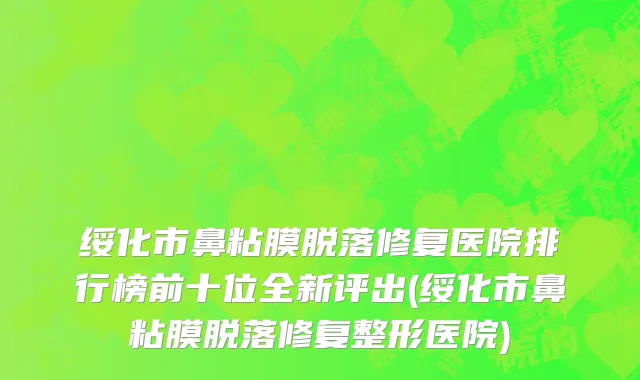 绥化市鼻粘膜脱落修复医院排行榜前十位全新评出(绥化市鼻粘膜脱落修复整形医院)
