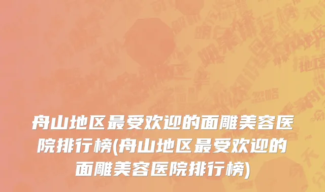 舟山地区最受欢迎的面雕美容医院排行榜(舟山地区最受欢迎的面雕美容医院排行榜)