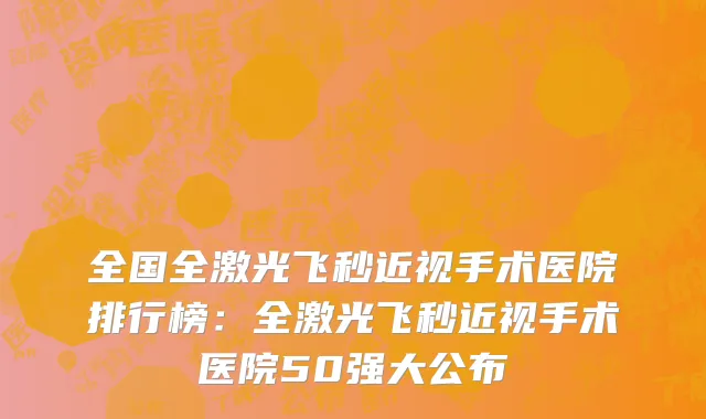 全国全激光飞秒近视手术医院排行榜：全激光飞秒近视手术医院50强大公布