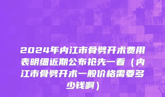 2024年内江市骨劈开术费用表明细近期公布抢先一看（内江市骨劈开术一般价格需要多少钱啊）
