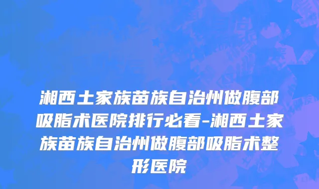 湘西土家族苗族自治州做腹部吸脂术医院排行必看-湘西土家族苗族自治州做腹部吸脂术整形医院