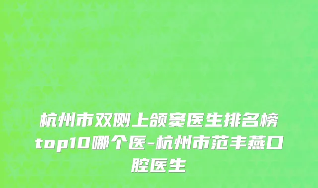 杭州市双侧上颌窦医生排名榜top10哪个医-杭州市范丰燕口腔医生