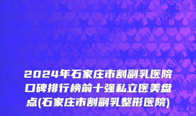 2024年石家庄市割副乳医院口碑排行榜前十强私立医美盘点(石家庄市割副乳整形医院)