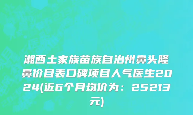 湘西土家族苗族自治州鼻头隆鼻价目表口碑项目人气医生2024(近6个月均价为：25213元)