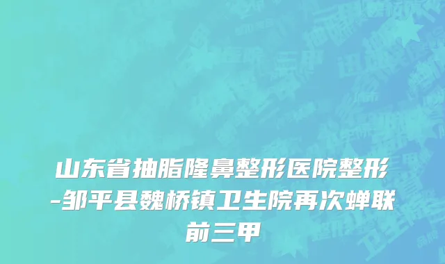 山东省抽脂隆鼻整形医院整形-邹平县魏桥镇卫生院再次蝉联前三甲