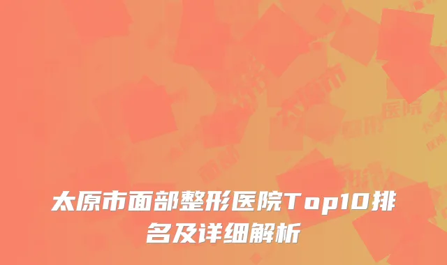 太原市面部整形医院Top10排名及详细解析