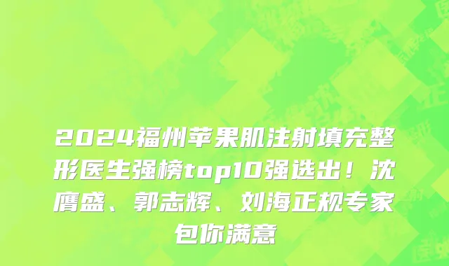 2024福州苹果肌注射填充整形医生强榜top10强选出!沈膺盛、郭志辉、刘海正规专家包你满意