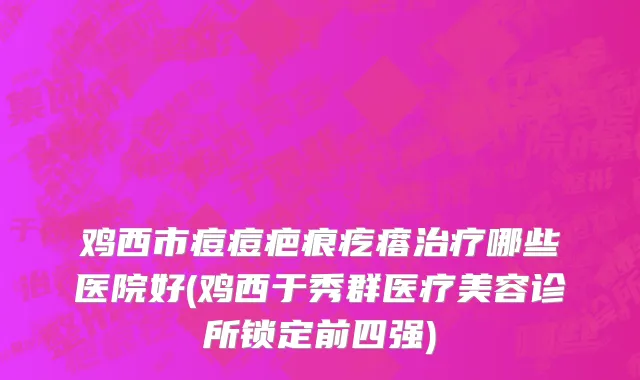 鸡西市痘痘疤痕疙瘩治疗哪些医院好(鸡西于秀群医疗美容诊所锁定前四强)