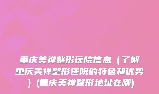 重庆美禅整形医院信息（了解重庆美禅整形医院的特色和优势）(重庆美禅整形地址在哪)