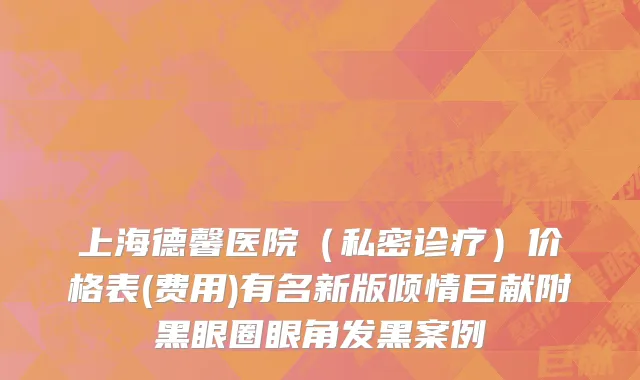 上海德馨医院（私密诊疗）价格表(费用)有名新版倾情巨献附黑眼圈眼角发黑案例