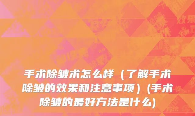 手术除皱术怎么样（了解手术除皱的效果和注意事项）(手术除皱的最好方法是什么)