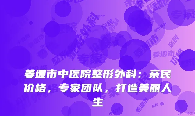 姜堰市中医院整形外科：亲民价格，专家团队，打造美丽人生