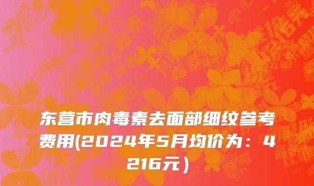 东营市肉毒素去面部细纹参考费用(2024年5月均价为：4216元）