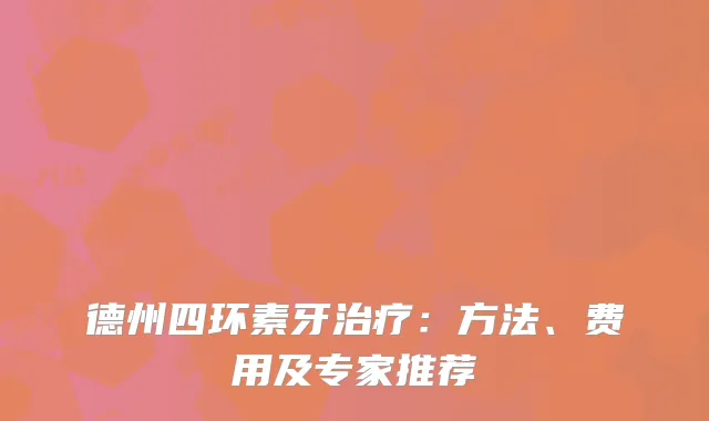 德州四环素牙治疗：方法、费用及专家推荐