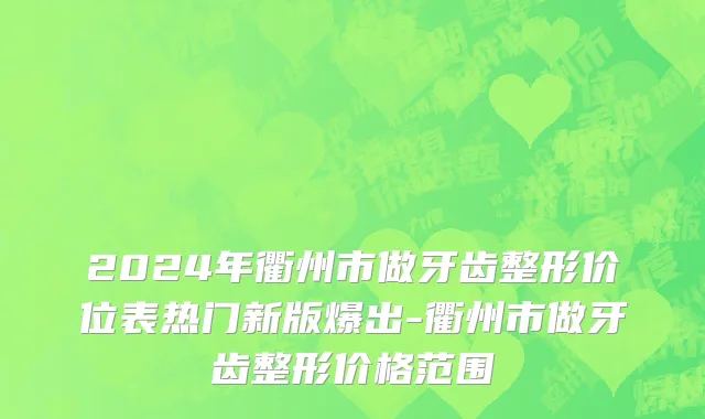 2024年衢州市做牙齿整形价位表热门新版爆出-衢州市做牙齿整形价格范围