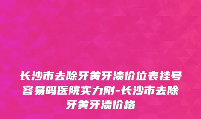 长沙市去除牙黄牙渍价位表挂号容易吗医院实力附-长沙市去除牙黄牙渍价格